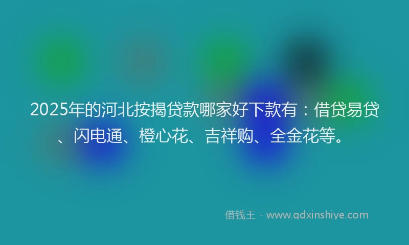 2025年的河北按揭贷款哪家好下款有：借贷易贷、闪电通、橙心花、吉祥购、全金花等。