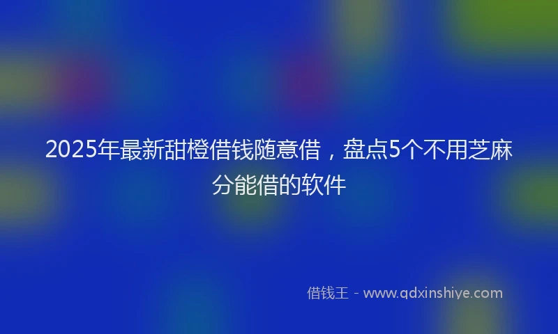 2025年最新甜橙借钱随意借，盘点5个不用芝麻分能借的软件