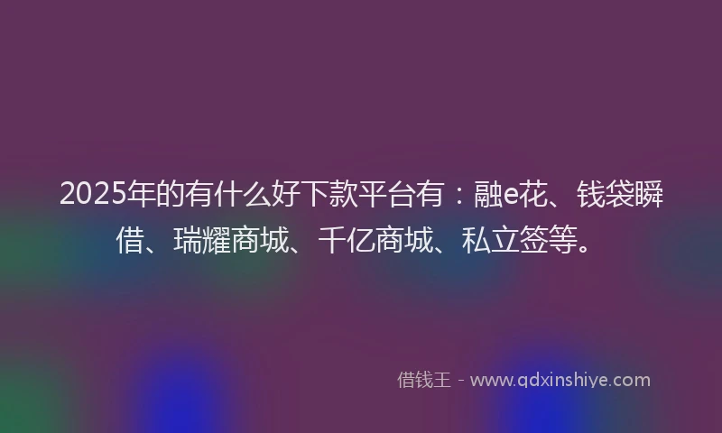 2025年的有什么好下款平台有：融e花、钱袋瞬借、瑞耀商城、千亿商城、私立签等。