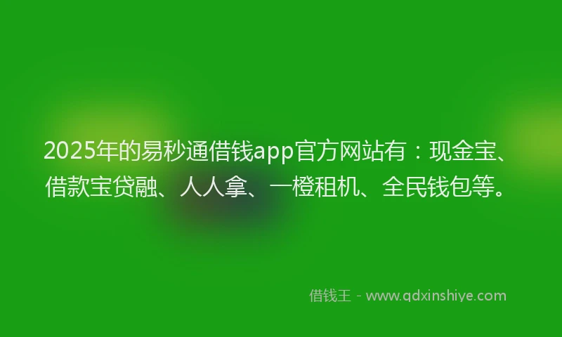 2025年的易秒通借钱app官方网站有：现金宝、借款宝贷融、人人拿、一橙租机、全民钱包等。
