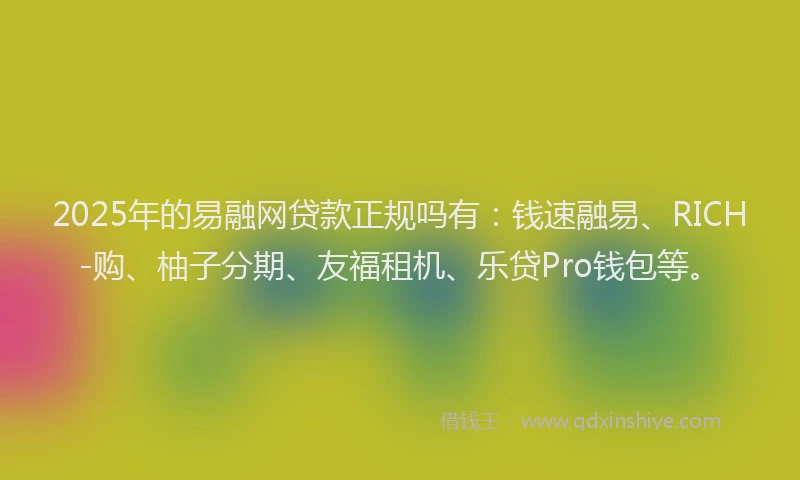 2025年的易融网贷款正规吗有：钱速融易、RICH-购、柚子分期、友福租机、乐贷Pro钱包等。