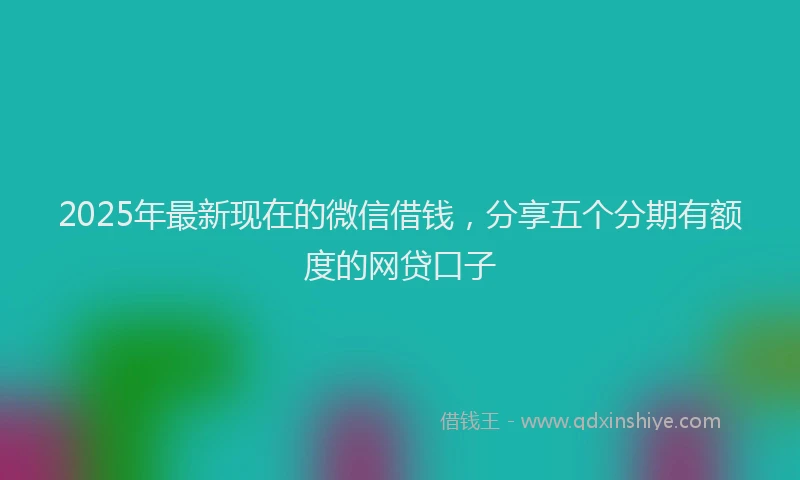 2025年最新现在的微信借钱，分享五个分期有额度的网贷口子