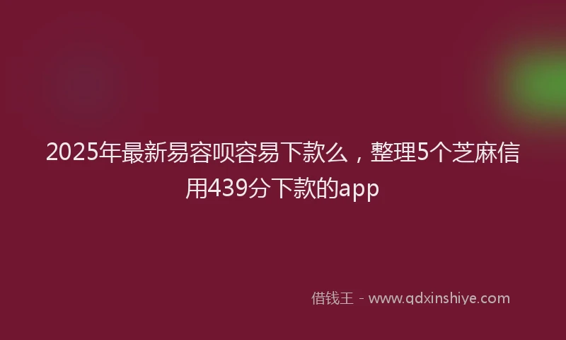 2025年最新易容呗容易下款么，整理5个芝麻信用439分下款的app