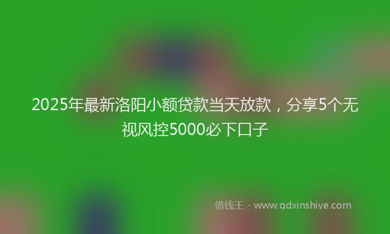 2025年最新洛阳小额贷款当天放款，分享5个无视风控5000必下口子