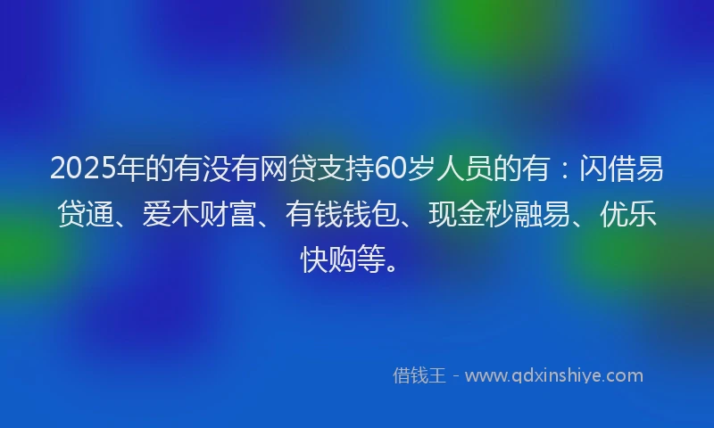 2025年的有没有网贷支持60岁人员的有：闪借易贷通、爱木财富、有钱钱包、现金秒融易、优乐快购等。