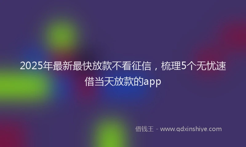 2025年最新最快放款不看征信，梳理5个无忧速借当天放款的app