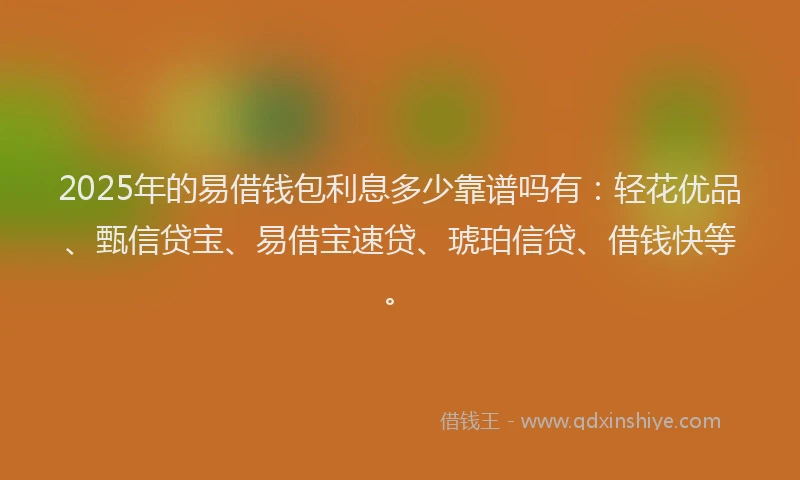 2025年的易借钱包利息多少靠谱吗有：轻花优品、甄信贷宝、易借宝速贷、琥珀信贷、借钱快等。