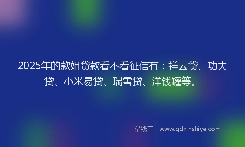 2025年的款姐贷款看不看征信有：祥云贷、功夫贷、小米易贷、瑞雪贷、洋钱罐等。