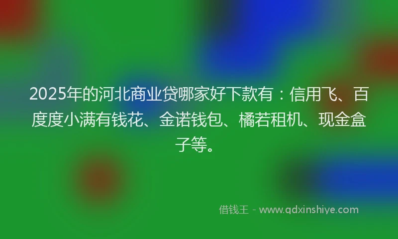 2025年的河北商业贷哪家好下款有：信用飞、百度度小满有钱花、金诺钱包、橘若租机、现金盒子等。