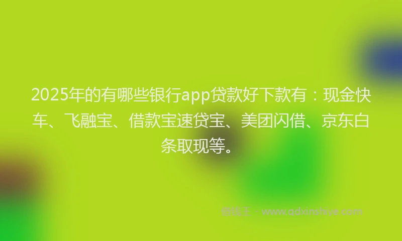 2025年的有哪些银行app贷款好下款有：现金快车、飞融宝、借款宝速贷宝、美团闪借、京东白条取现等。