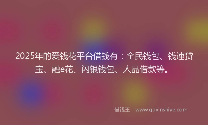 2025年的爱钱花平台借钱有：全民钱包、钱速贷宝、融e花、闪银钱包、人品借款等。