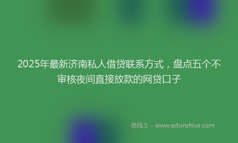 2025年最新济南私人借贷联系方式，盘点五个不审核夜间直接放款的网贷口子