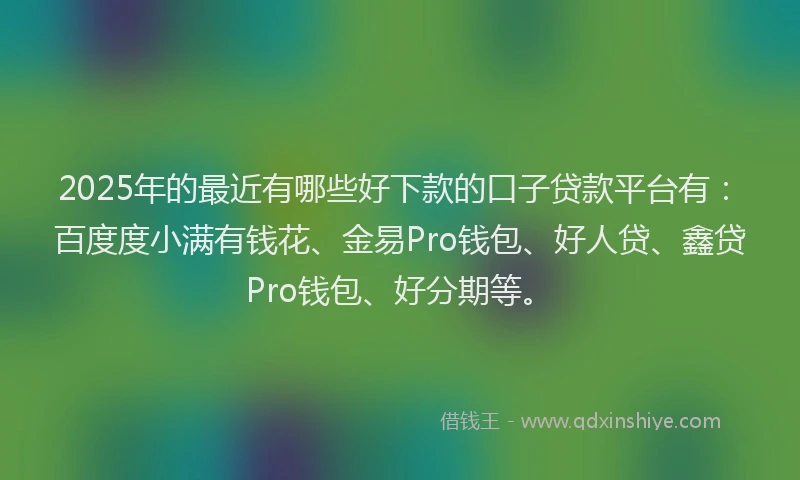 2025年的最近有哪些好下款的口子贷款平台有：百度度小满有钱花、金易Pro钱包、好人贷、鑫贷Pro钱包、好分期等。