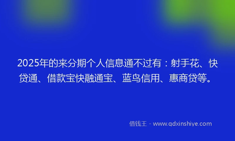 2025年的来分期个人信息通不过有：射手花、快贷通、借款宝快融通宝、蓝鸟信用、惠商贷等。