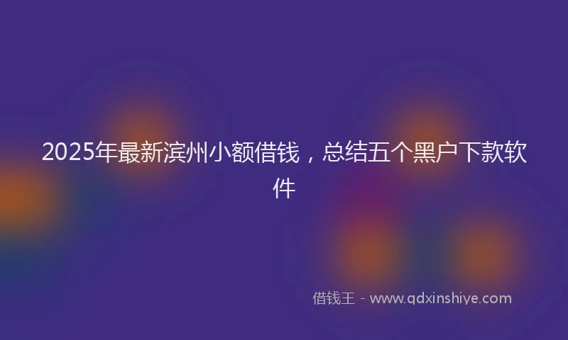 2025年最新滨州小额借钱，总结五个黑户下款软件