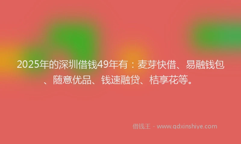 2025年的深圳借钱49年有：麦芽快借、易融钱包、随意优品、钱速融贷、桔享花等。