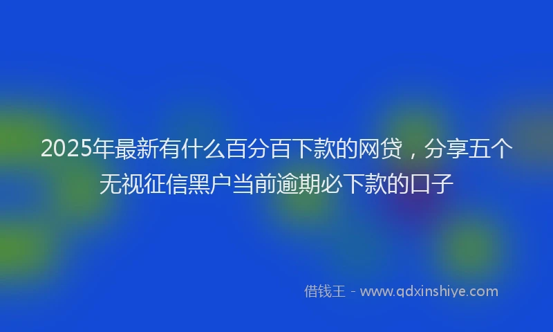 2025年最新有什么百分百下款的网贷，分享五个无视征信黑户当前逾期必下款的口子