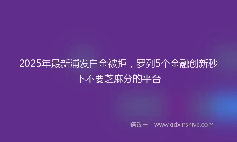 2025年最新浦发白金被拒，罗列5个金融创新秒下不要芝麻分的平台