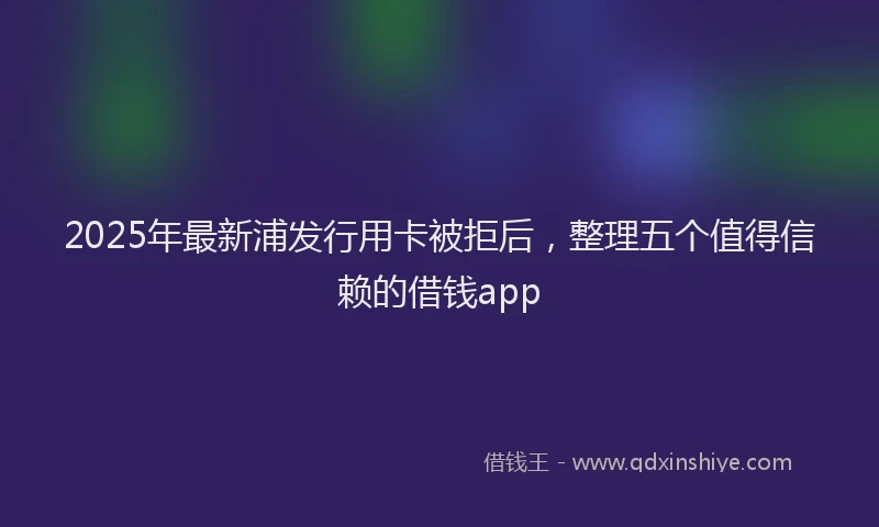2025年最新浦发行用卡被拒后，整理五个值得信赖的借钱app