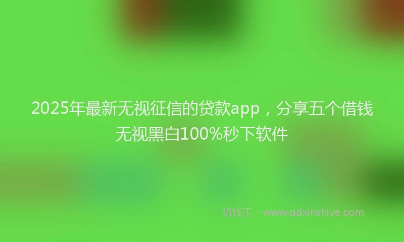 2025年最新无视征信的贷款app，分享五个借钱无视黑白100%秒下软件