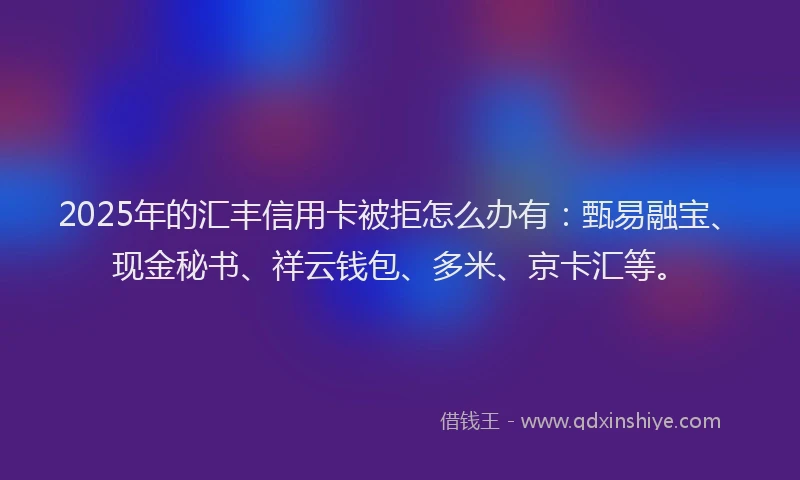2025年的汇丰信用卡被拒怎么办有：甄易融宝、现金秘书、祥云钱包、多米、京卡汇等。