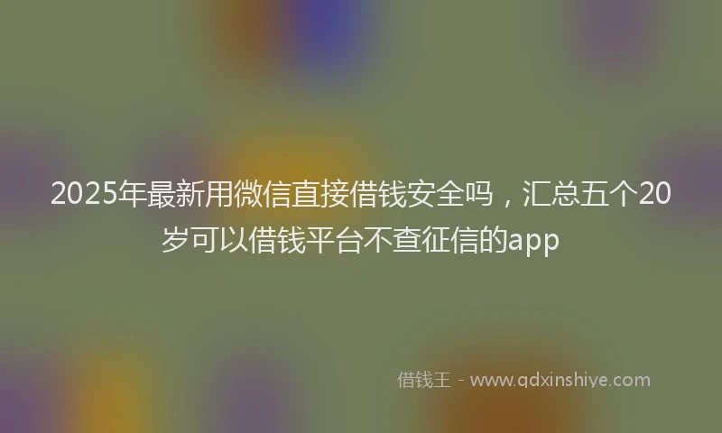 2025年最新用微信直接借钱安全吗，汇总五个20岁可以借钱平台不查征信的app