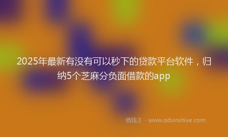 2025年最新有没有可以秒下的贷款平台软件，归纳5个芝麻分负面借款的app