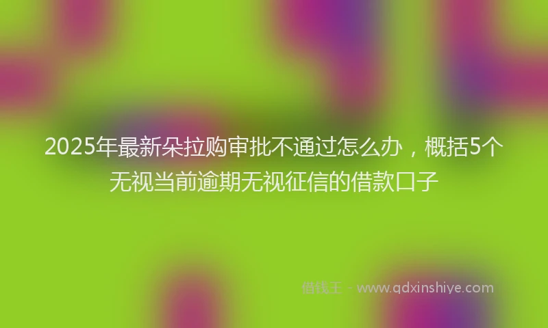 2025年最新朵拉购审批不通过怎么办，概括5个无视当前逾期无视征信的借款口子