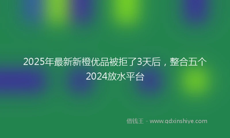 2025年最新新橙优品被拒了3天后，整合五个2024放水平台
