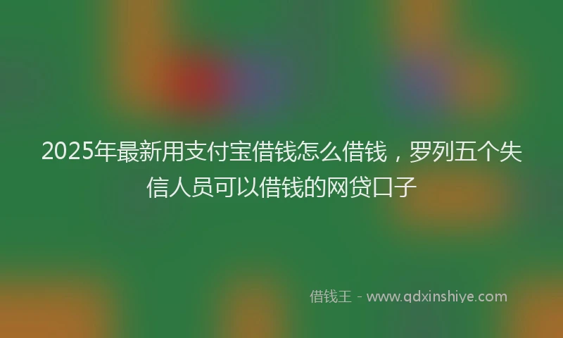 2025年最新用支付宝借钱怎么借钱，罗列五个失信人员可以借钱的网贷口子