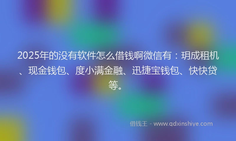 2025年的没有软件怎么借钱啊微信有：玥成租机、现金钱包、度小满金融、迅捷宝钱包、快快贷等。