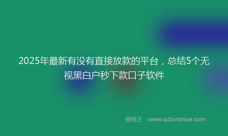 2025年最新有没有直接放款的平台，总结5个无视黑白户秒下款口子软件