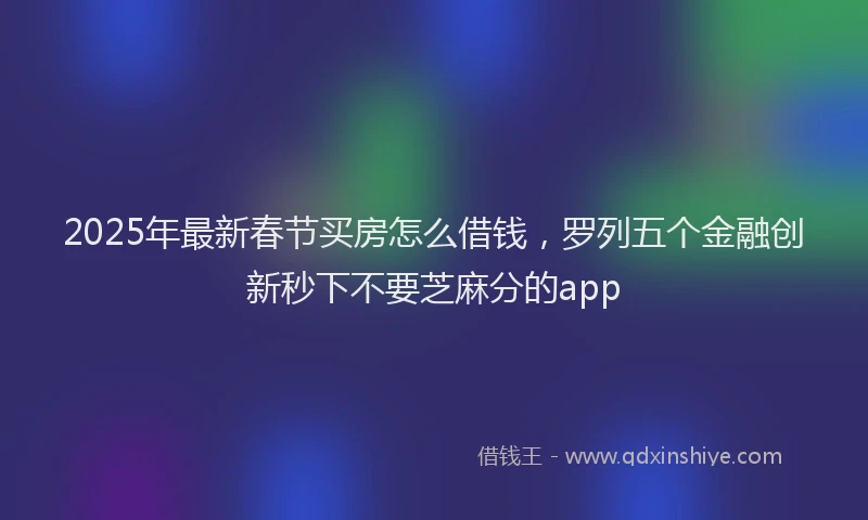 2025年最新春节买房怎么借钱，罗列五个金融创新秒下不要芝麻分的app