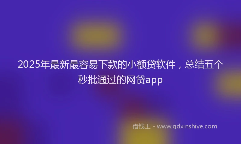 2025年最新最容易下款的小额贷软件，总结五个秒批通过的网贷app