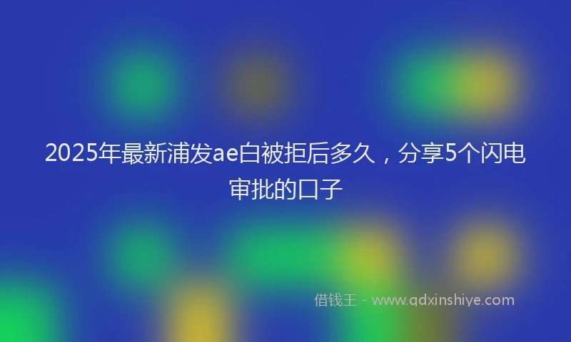 2025年最新浦发ae白被拒后多久，分享5个闪电审批的口子