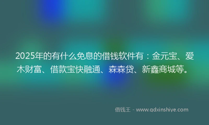 2025年的有什么免息的借钱软件有：金元宝、爱木财富、借款宝快融通、森森贷、新鑫商城等。