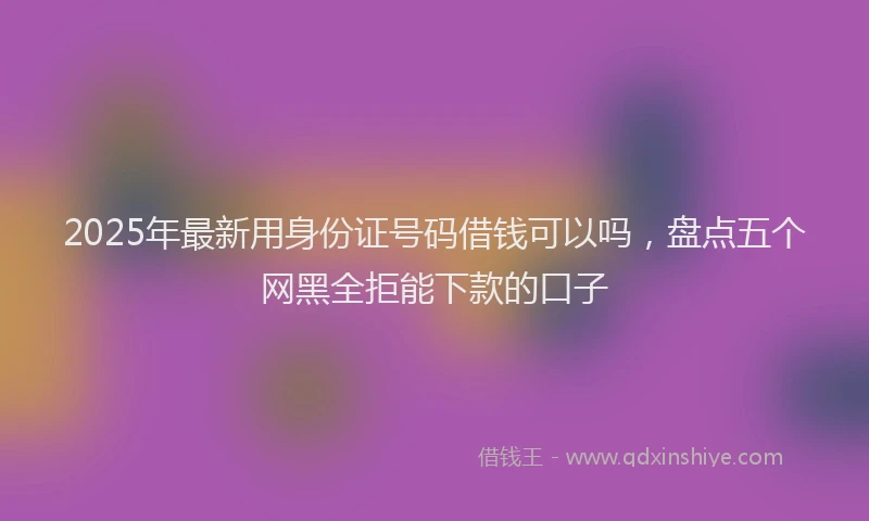 2025年最新用身份证号码借钱可以吗，盘点五个网黑全拒能下款的口子