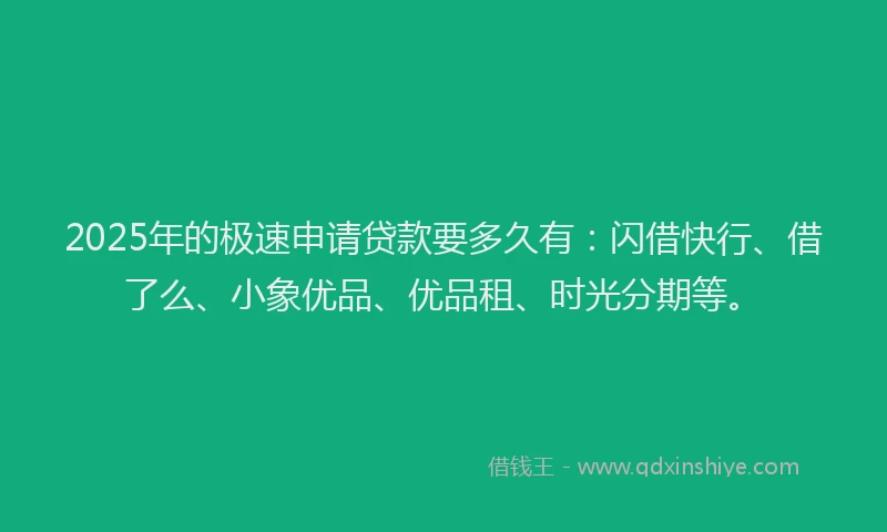 2025年的极速申请贷款要多久有：闪借快行、借了么、小象优品、优品租、时光分期等。