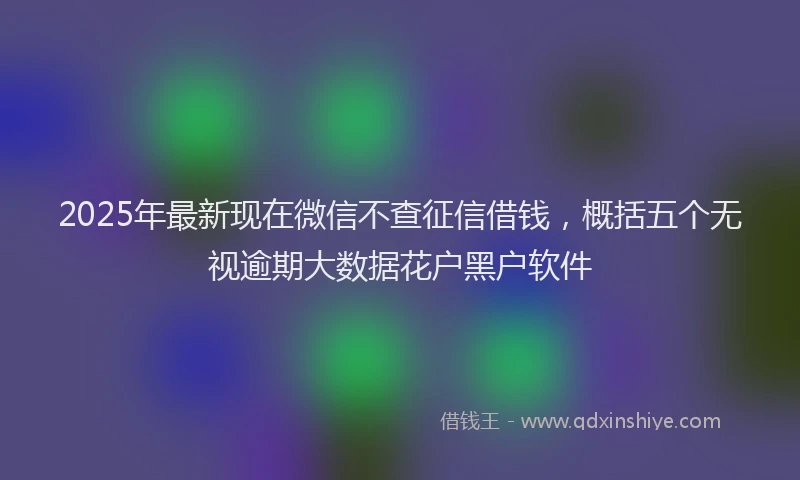 2025年最新现在微信不查征信借钱，概括五个无视逾期大数据花户黑户软件