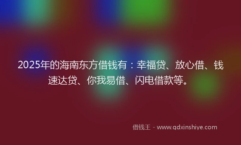 2025年的海南东方借钱有：幸福贷、放心借、钱速达贷、你我易借、闪电借款等。
