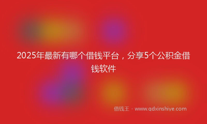 2025年最新有哪个借钱平台，分享5个公积金借钱软件