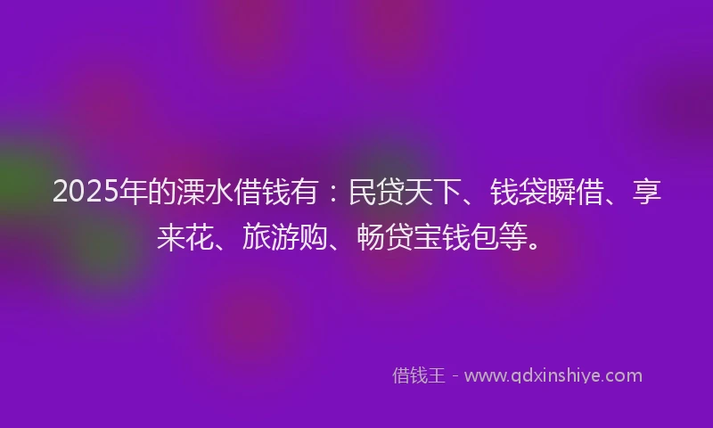 2025年的溧水借钱有：民贷天下、钱袋瞬借、享来花、旅游购、畅贷宝钱包等。