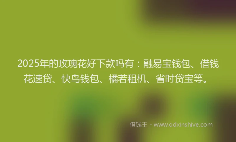 2025年的玫瑰花好下款吗有：融易宝钱包、借钱花速贷、快鸟钱包、橘若租机、省时贷宝等。