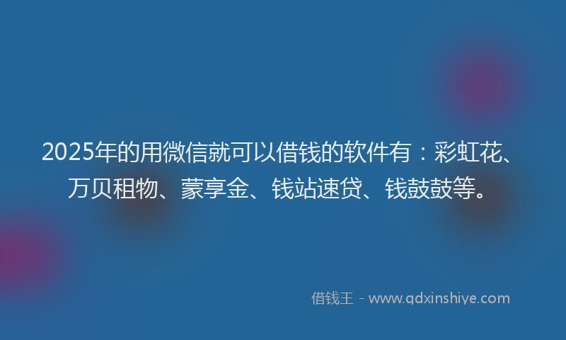 2025年的用微信就可以借钱的软件有：彩虹花、万贝租物、蒙享金、钱站速贷、钱鼓鼓等。