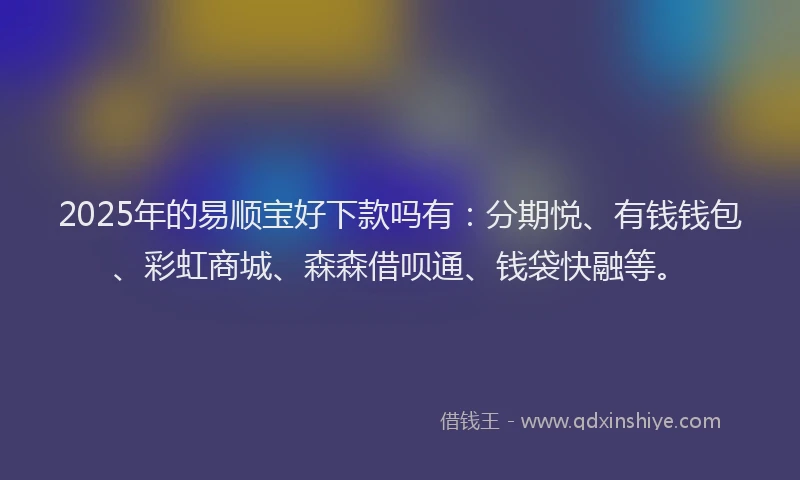 2025年的易顺宝好下款吗有：分期悦、有钱钱包、彩虹商城、森森借呗通、钱袋快融等。