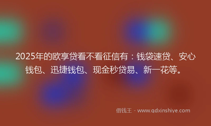 2025年的欧享贷看不看征信有：钱袋速贷、安心钱包、迅捷钱包、现金秒贷易、新一花等。