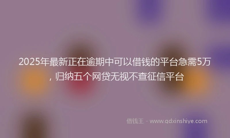 2025年最新正在逾期中可以借钱的平台急需5万，归纳五个网贷无视不查征信平台