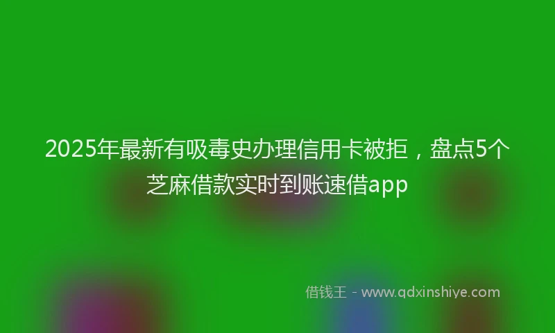 2025年最新有吸毒史办理信用卡被拒，盘点5个芝麻借款实时到账速借app