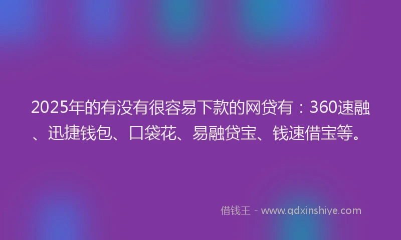 2025年的有没有很容易下款的网贷有：360速融、迅捷钱包、口袋花、易融贷宝、钱速借宝等。