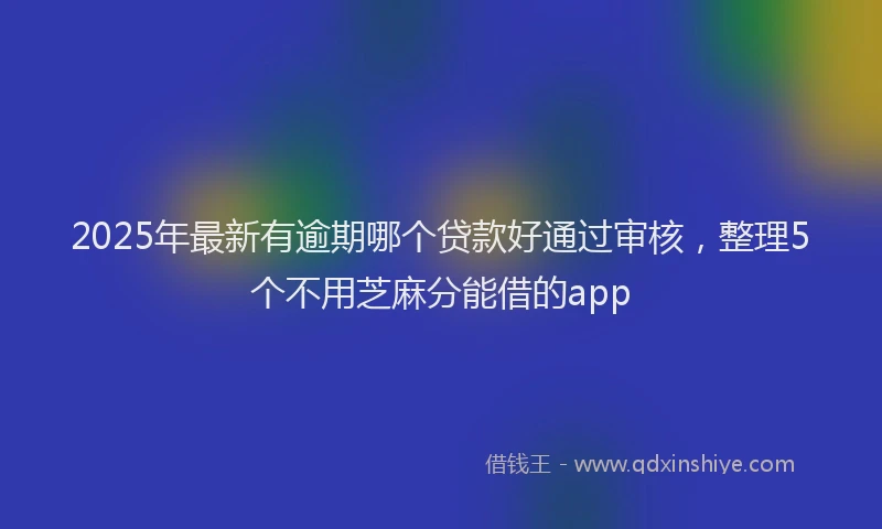 2025年最新有逾期哪个贷款好通过审核，整理5个不用芝麻分能借的app